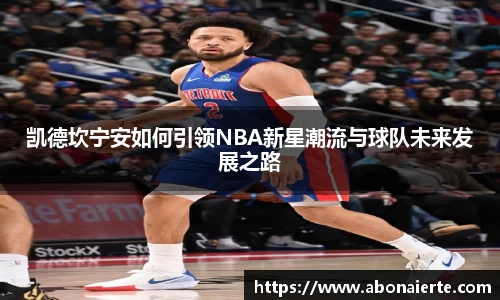 凯德坎宁安如何引领NBA新星潮流与球队未来发展之路